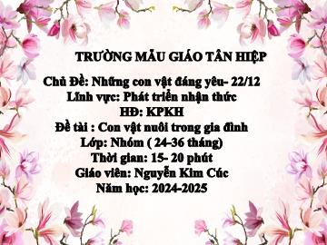Bài giảng Mầm non Lớp Nhà trẻ - Chủ đề: Những con vật đáng yêu. 22/12 - Đề tài: Con vật nuôi trong gia đình - Năm học 2024-2025 - Nguyễn Kim Cúc