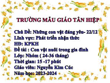 Bài giảng Mầm non Lớp Nhà trẻ - Chủ đề: Những con vật đáng yêu. 22/12 - Đề tài: Con vật nuôi trong gia đình - Năm học 2023-2024 - Nguyễn Kim Cúc