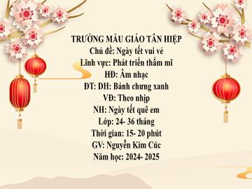 Bài giảng Mầm non Lớp Nhà trẻ - Đề tài: Dạy hát Bánh chưng xanh. Vận động theo nhịp. Nghe hát Ngày Tết quê em - Năm học 2024-2025 - Nguyễn Kim Cúc