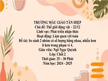 Bài giảng Mầm non Lớp Chồi - Chủ đề: Thế giới động vật. 22/12 - Đề tài: So sánh 2 nhóm có số lượng bằng nhau, nhiều hơn - Năm học 2024-2025 - Ngô Ngọc Quỳnh