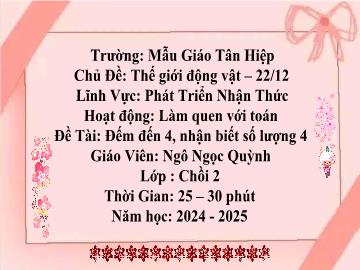 Bài giảng Mầm non Lớp Chồi - Chủ đề: Thế giới động vật. 22/12 - Đề tài: Đếm đến 4, nhận biết số lượng 4 - Năm học 2024-2025 - Ngô Ngọc Quỳnh