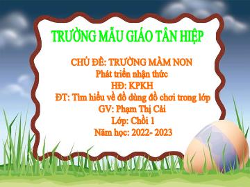 Bài giảng Mầm non Lớp Chồi - Chủ đề: Trường mầm non - Đề tài: Tìm hiểu về đồ dùng đồ chơi trong lớp - Năm học 2022-2023 - Phạm Thị Cải
