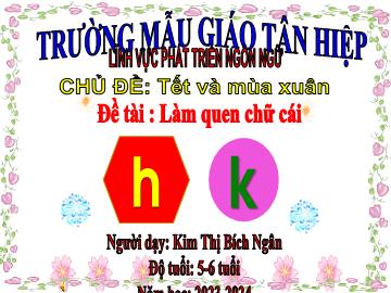 Bài giảng Mầm non Lớp Lá - Chủ đề: Tết và mùa xuân - Đề tài: Làm quen chữ cái h, k - Năm học 2023-2024 - Kim Thị Bích Ngân