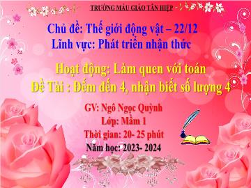 Bài giảng Mầm non Lớp Mầm - Chủ đề: Thế giới động vật. 22/12 - Đề tài: Đếm đến 4, nhận biết số lượng 4 - Năm học 2023-2024 - Ngô Ngọc Quỳnh