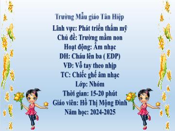 Bài giảng Mầm non Lớp Nhà trẻ - Đề tài: Dạy hát Cháu lên ba (EDP). Vận động Vỗ tay theo nhịp. Trò chơi Chiếc ghế âm nhạc - Năm học 2024-2025 - Hồ Thị Mộng Đình