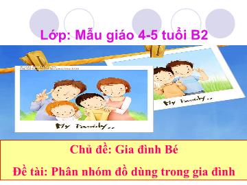 Bài giảng Mầm non Khối Chồi - Chủ đề: Gia đình bé - Đề tài: Phân nhóm đồ dùng trong gia đình