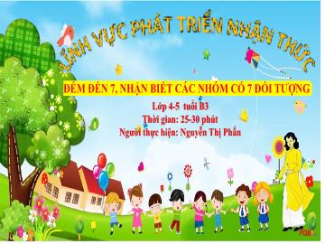 Bài giảng Mầm non Lớp Chồi - Đề tài: Đếm đến 7, nhận biết các nhóm có 7 đối tượng - Nguyễn Thị Phấn