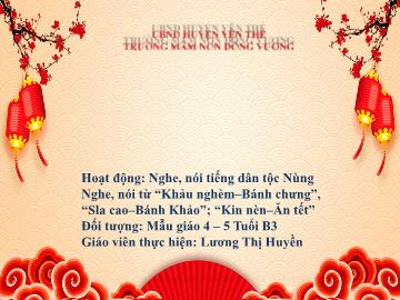 Bài giảng Mầm non Lớp Chồi - Đề tài: Nghe, nói tiếng dân tộc Nùng Nghe, nói từ Khảu nghèm–Bánh chưng, Sla cao–Bánh Khảo, Kin nèn–Ăn tết - Lương Thị Huyền