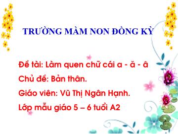 Bài giảng Mầm non Lớp Lá - Chủ đề: Bản thân - Đề tài: Làm quen chữ cái a, ă, â - Vũ Thị Ngân Hạnh