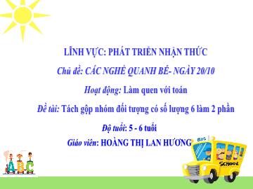 Bài giảng Mầm non Lớp Lá - Chủ đề: Các nghề quanh bé. Ngày 20/10 - Đề tài: Tách gộp nhóm đối tượng có số lượng 6 làm 2 phần - Hoàng Thị Lan Hương