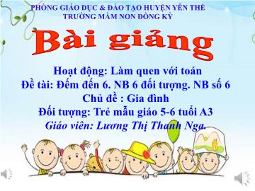 Bài giảng Mầm non Lớp Lá - Chủ đề: Gia đình - Đề tài: Đếm đến 6, nhận biết 6 đối tượng, nhận biết số 6 - Lương Thị Thanh Nga