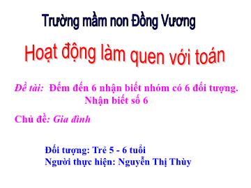 Bài giảng Mầm non Lớp Lá - Chủ đề: Gia đình - Đề tài: Đếm đến 6 nhận biết nhóm có 6 đối tượng. Nhận biết số 6 - Nguyễn Thị Thùy