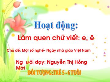 Bài giảng Mầm non Lớp Lá - Chủ đề: Một số nghề. Ngày nhà giáo Việt Nam - Đề tài: Làm quen chữ viết e, ê - Nguyễn Thị Hồng Mới