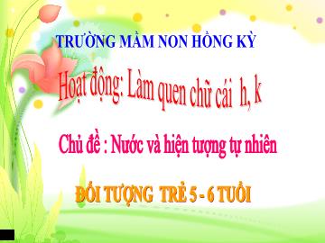 Bài giảng Mầm non Lớp Lá - Chủ đề: Nước và hiện tượng tự nhiên - Đề tài: Làm quen chữ cái h, k - Trường Mầm non Hồng Kỳ