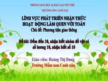 Bài giảng Mầm non Lớp Lá - Chủ đề: Phương tiện giao thông - Đề tài: Đếm đến 10, nhận biết nhóm đồ vật có số lượng 10, nhận biết số 10 - Hoàng Thị Dung