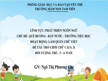 Bài giảng Mầm non Lớp Lá - Chủ đề: Quê hương. Đất nước. Trường Tiểu học - Đề tài: Trò chơi chữ cái s, x - Ngô Thị Phương Chi