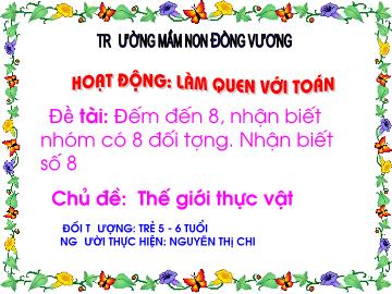Bài giảng Mầm non Lớp Lá - Chủ đề: Thế giới thực vật - Đề tài: Đếm đến 8, nhận biết nhóm có 8 đối tượng. Nhận biết số 8 - Nguyễn Thị Chi