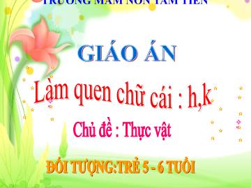Bài giảng Mầm non Lớp Lá - Chủ đề: Thực vật - Đề tài: Làm quen chữ cái h, k - Trường Mầm non Tam Tiến