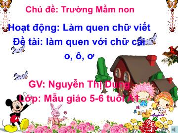 Bài giảng Mầm non Lớp Lá - Chủ đề: Trường Mầm non - Đề tài: Làm quen với chữ cái o, ô, ơ - Nguyễn Thị Dung