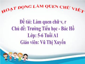 Bài giảng Mầm non Lớp Lá - Chủ đề: Trường Tiểu học. Bác Hồ - Đề tài: Làm quen chữ cái v, r - Vũ Thị Xuyến