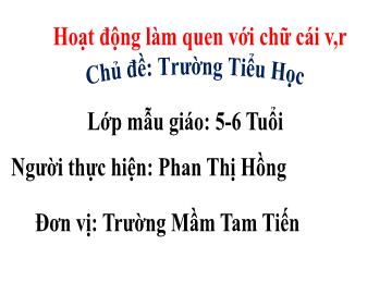 Bài giảng Mầm non Lớp Lá - Chủ đề: Trường Tiểu học - Đề tài: Làm quen chữ cái v, r - Phan Thị Hồng