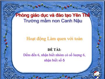 Bài giảng Mầm non Lớp Lá - Đề tài: Đếm đến 6, nhận biết nhóm có số lượng 6, nhận biết số 6 - Trường Mầm non Canh Nậu