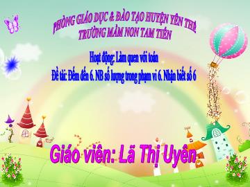 Bài giảng Mầm non Lớp Lá - Đề tài: Đếm đến 6. Nhận biết số lượng trong phạm vi 6. Nhận biết số 6 - Lã Thị Uyên