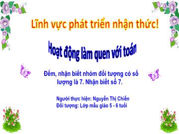 Bài giảng Mầm non Lớp Lá - Đề tài: Đếm, nhận biết nhóm đối tượng có số lượng là 7. Nhận biết số 7 - Nguyễn Thị Chiến