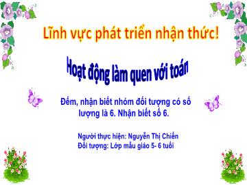 Bài giảng Mầm non Lớp Lá - Đề tài: Đếm, nhận biết nhóm đối tượng có số lượng là 6. Nhận biết số 6 - Nguyễn Thị Chiến