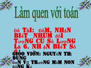 Bài giảng Mầm non Lớp Lá - Đề tài: Đếm, nhận biết những đối tượng có số lượng là 6, nhận biết số 6 - Nguyễn Thị Dung