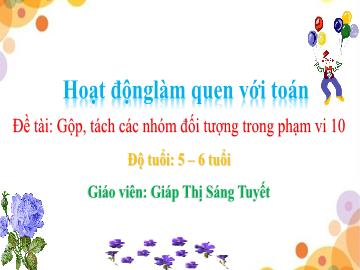 Bài giảng Mầm non Lớp Lá - Đề tài: Gộp, tách các nhóm đối tượng trong phạm vi 10 - Giáp Thị Sáng Tuyết