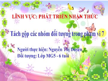 Bài giảng Mầm non Lớp Lá - Đề tài: Tách gộp các nhóm đối tượng trong phạm vi 7 - Nguyễn Thị Duyên