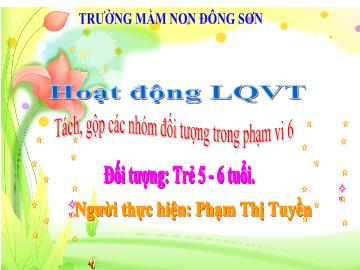 Bài giảng Mầm non Lớp Lá - Đề tài: Tách, gộp các nhóm đối tượng trong phạm vi 6 - Phạm Thị Tuyền