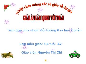 Bài giảng Mầm non Lớp Lá - Đề tài: Tách gộp chia nhóm đối tượng 6 ra làm 2 phần - Nguyễn Thị Chi