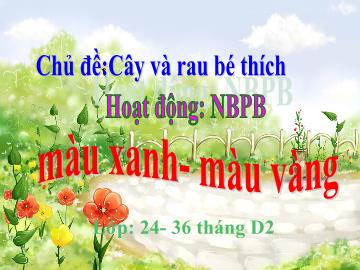 Bài giảng Mầm non Lớp Nhà trẻ - Chủ đề: Cây và rau bé thích - Đề tài: Nhận biết, phân biệt Màu xanh, màu vàng